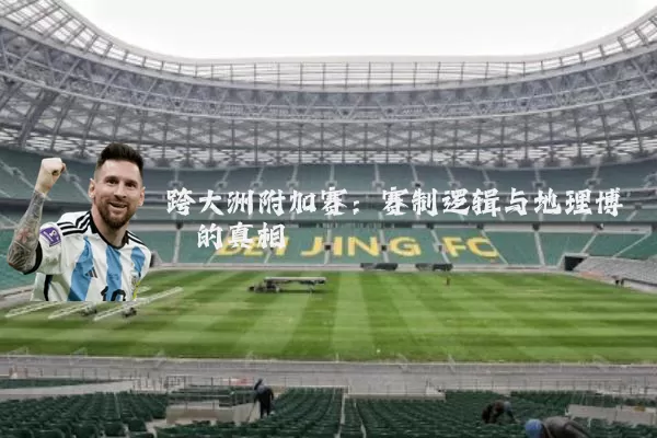 跨大洲附加赛:赛制逻辑与地理博弈的真相
