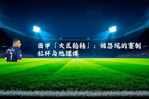 西甲「大区轮转」：被忽视的赛制杠杆与地理博弈