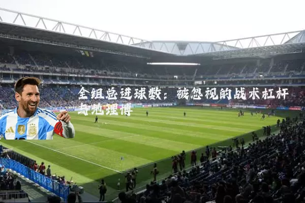 全组总进球数:被忽视的战术杠杆与地理博弈