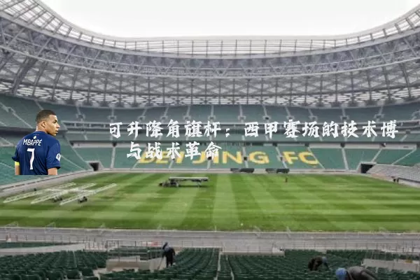 可升降角旗杆：西甲赛场的技术博弈与战术革命
